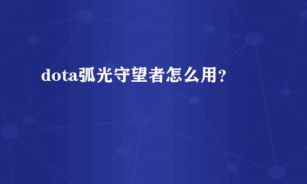 dota弧光守望者怎么用？