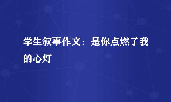 学生叙事作文：是你点燃了我的心灯