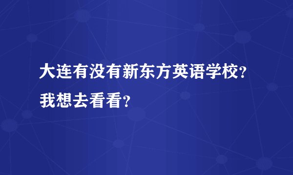 大连有没有新东方英语学校？我想去看看？
