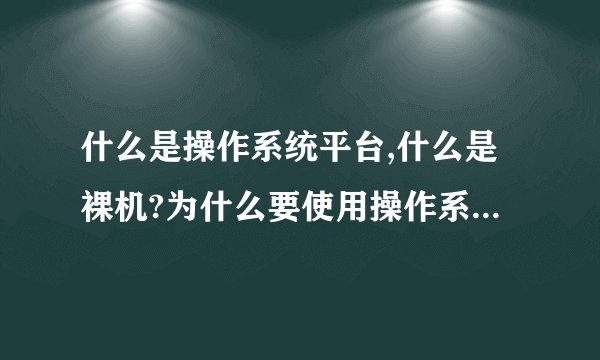 什么是操作系统平台,什么是裸机?为什么要使用操作系统平台?而不是让用户直接面对裸机?