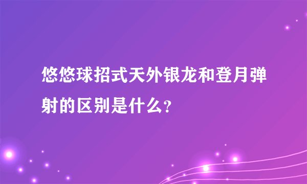 悠悠球招式天外银龙和登月弹射的区别是什么？