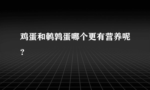 鸡蛋和鹌鹑蛋哪个更有营养呢？
