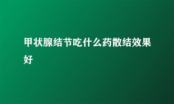 甲状腺结节吃什么药散结效果好