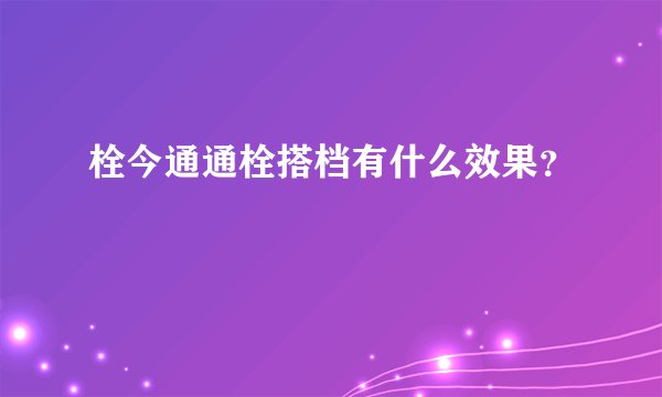 栓今通通栓搭档有什么效果？