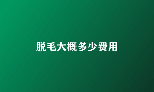 脱毛大概多少费用