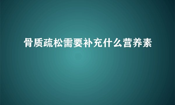 骨质疏松需要补充什么营养素