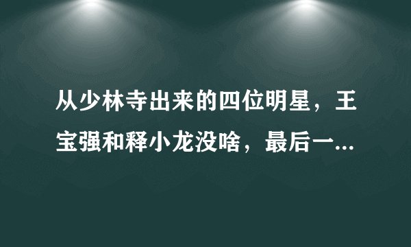 从少林寺出来的四位明星，王宝强和释小龙没啥，最后一位最厉害，他是谁？
