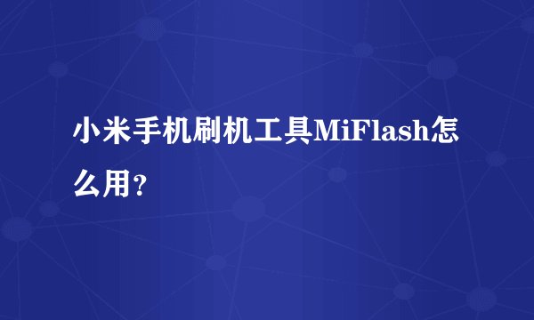 小米手机刷机工具MiFlash怎么用?