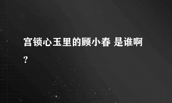 宫锁心玉里的顾小春 是谁啊？