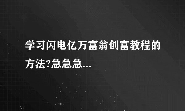 学习闪电亿万富翁创富教程的方法?急急急...