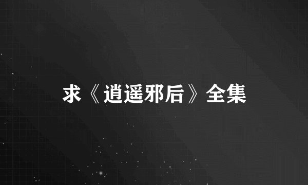求《逍遥邪后》全集