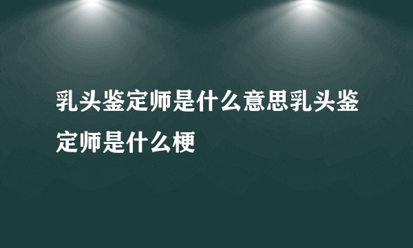 乳头鉴定师是什么意思乳头鉴定师是什么梗