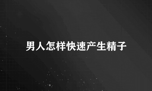 男人怎样快速产生精子