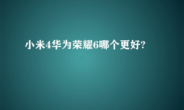 小米4华为荣耀6哪个更好?
