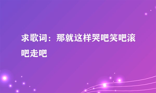 求歌词：那就这样哭吧笑吧滚吧走吧