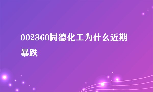 002360同德化工为什么近期暴跌