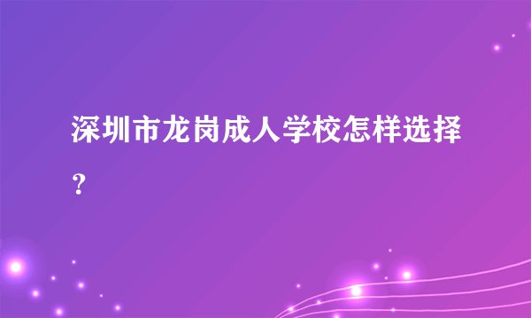 深圳市龙岗成人学校怎样选择？