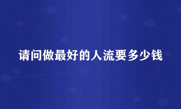 请问做最好的人流要多少钱