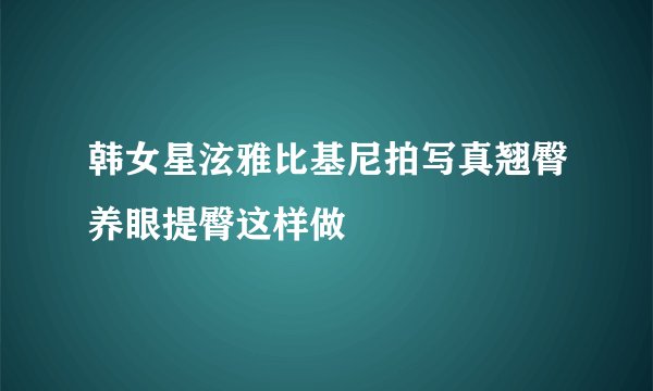 韩女星泫雅比基尼拍写真翘臀养眼提臀这样做