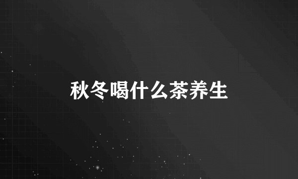 秋冬喝什么茶养生