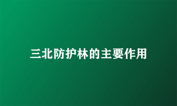 三北防护林的主要作用