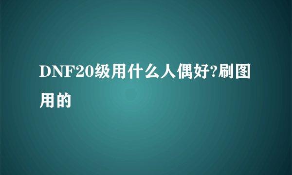 DNF20级用什么人偶好?刷图用的