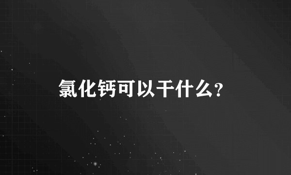 氯化钙可以干什么？