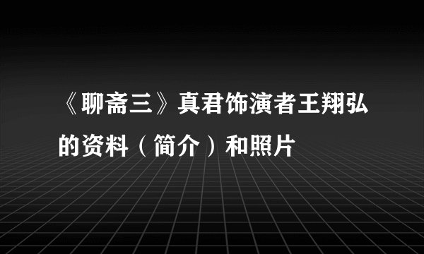 《聊斋三》真君饰演者王翔弘的资料(简介)和照片