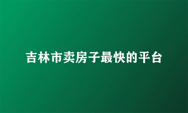 吉林市卖房子最快的平台