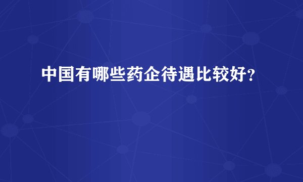 中国有哪些药企待遇比较好？