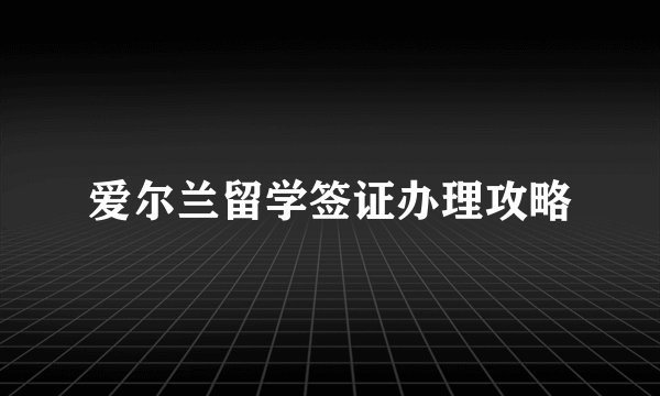 爱尔兰留学签证办理攻略