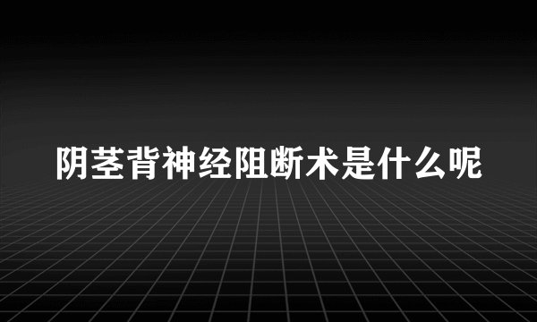 阴茎背神经阻断术是什么呢