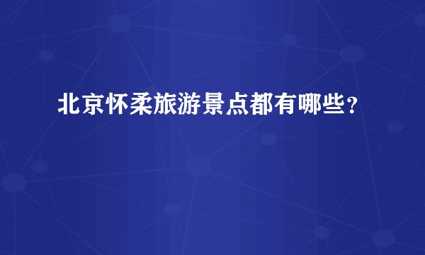 北京怀柔旅游景点都有哪些？