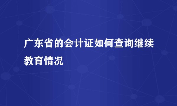广东省的会计证如何查询继续教育情况