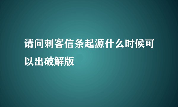 请问刺客信条起源什么时候可以出破解版