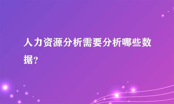 人力资源分析需要分析哪些数据？