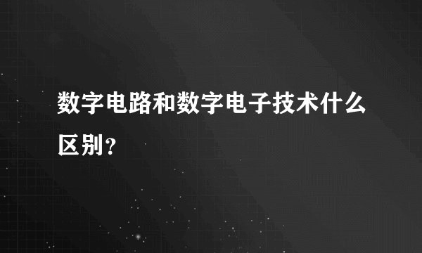 数字电路和数字电子技术什么区别？
