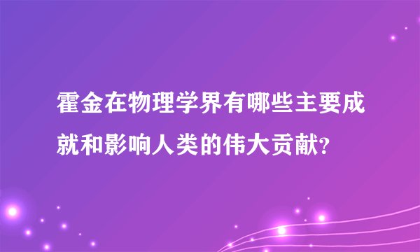霍金在物理学界有哪些主要成就和影响人类的伟大贡献？