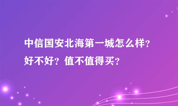 中信国安北海第一城怎么样？好不好？值不值得买？