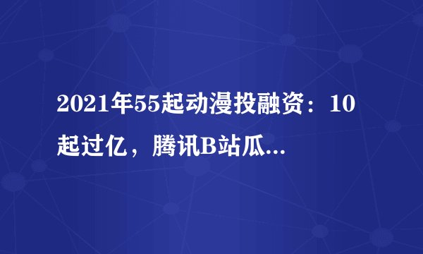 2021年55起动漫投融资：10起过亿，腾讯B站瓜分动画制作商