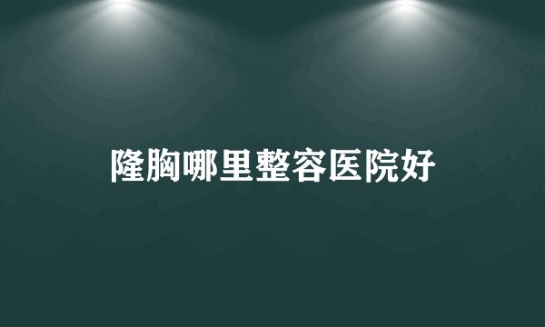 隆胸哪里整容医院好