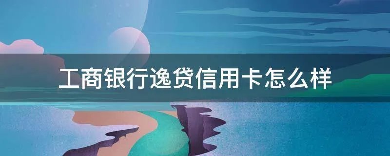 工商银行逸贷信用卡怎么样