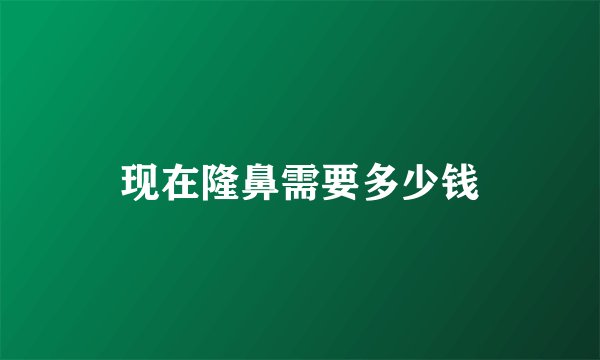 现在隆鼻需要多少钱