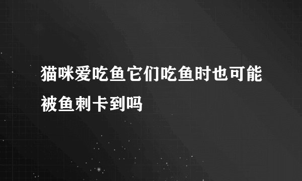 猫咪爱吃鱼它们吃鱼时也可能被鱼刺卡到吗