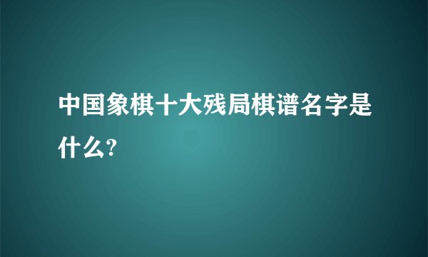 中国象棋十大残局棋谱名字是什么?