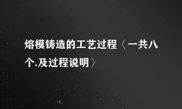 熔模铸造的工艺过程〈一共八个.及过程说明〉