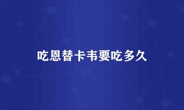 吃恩替卡韦要吃多久