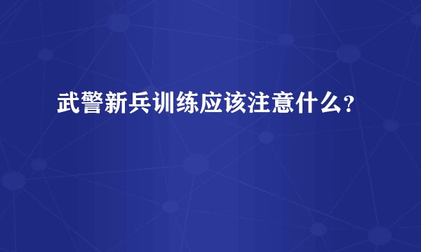 武警新兵训练应该注意什么？