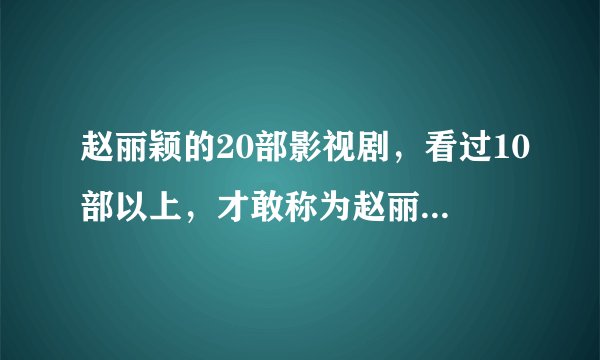 赵丽颖的20部影视剧，看过10部以上，才敢称为赵丽颖的真爱粉！