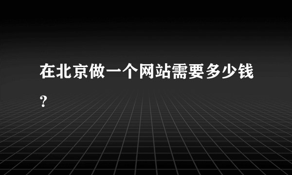 在北京做一个网站需要多少钱？